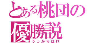 とある桃団の優勝説（うっかりはげ）