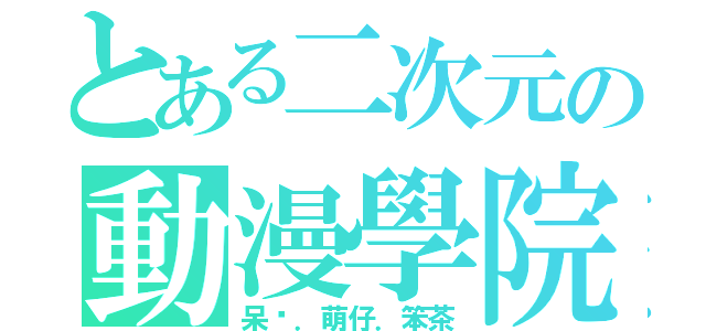 とある二次元の動漫學院（呆貓．萌仔．笨茶）