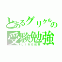 とあるグリクルの受験勉強（ＬＩＮＥ放置）