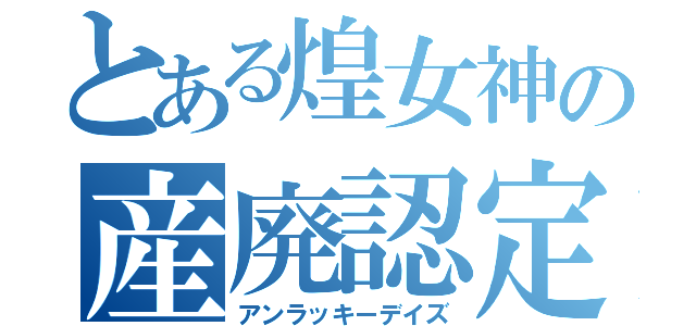 とある煌女神の産廃認定（アンラッキーデイズ）