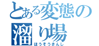 とある変態の溜り場（ほうそうきんし）