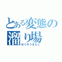 とある変態の溜り場（ほうそうきんし）