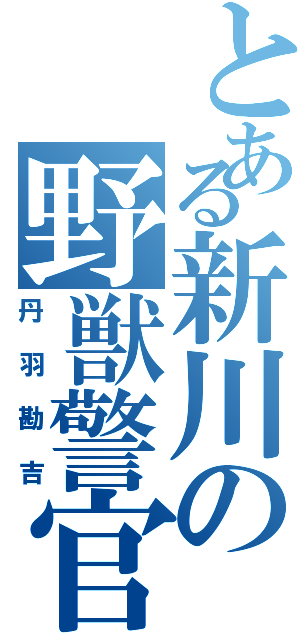 とある新川の野獣警官（丹羽勘吉）