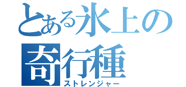 とある氷上の奇行種（ストレンジャー）