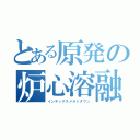 とある原発の炉心溶融（インデックスメルトダウン）