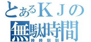 とあるＫＪの無駄時間（時時刻刻）