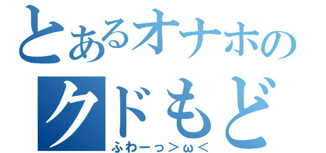 とあるオナホのクドもどき（ふわーっ＞ω＜）