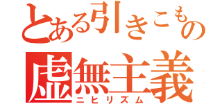 とある引きこもりの虚無主義（ニヒリズム）