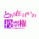 とある在日外人の投票権（偽名の通名制度で日本人になりすまし）