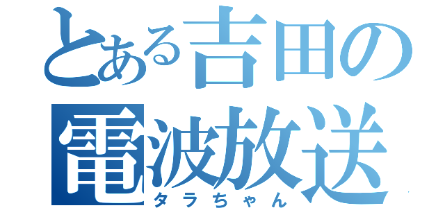 とある吉田の電波放送（タラちゃん）