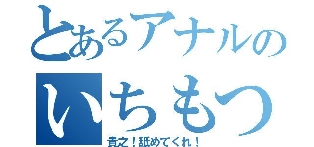 とあるアナルのいちもつ（貴之！舐めてくれ！）