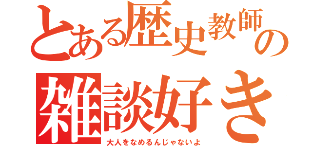 とある歴史教師の雑談好き（大人をなめるんじゃないよ）