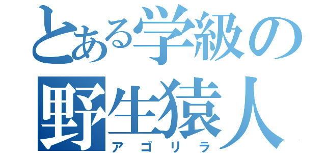 とある学級の野生猿人（アゴリラ）