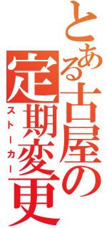 とある古屋の定期変更（ストーカー）