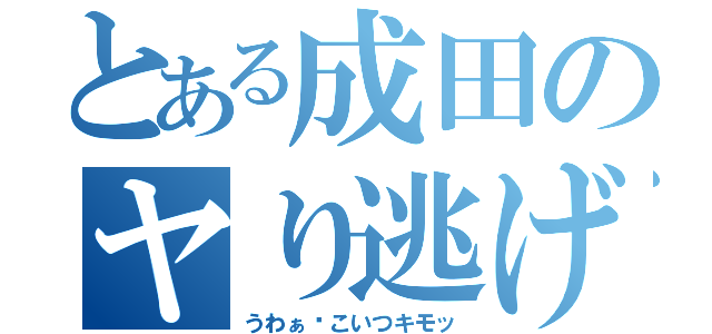 とある成田のヤり逃げ（うわぁ〜こいつキモッ）