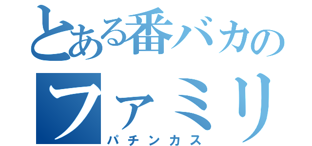 とある番バカのファミリー（パチンカス）