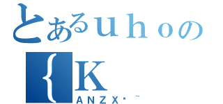 とあるｕｈｏの｛Ｋ（ＡＮＺＸ֎~）