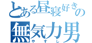 とある昼寝好きの無気力男（や　す　し）