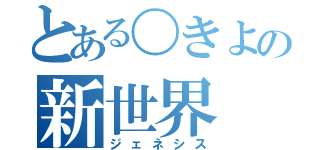 とある〇きよの新世界（ジェネシス）