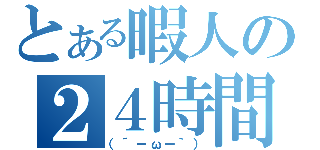 とある暇人の２４時間（（´－ω－｀））