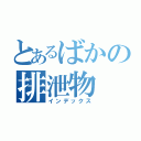 とあるばかの排泄物（インデックス）