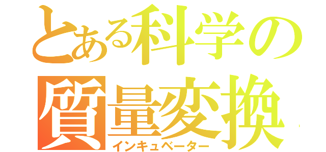 とある科学の質量変換（インキュベーター）