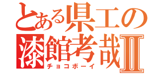 とある県工の漆館考哉Ⅱ（チョコボーイ）