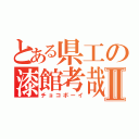 とある県工の漆館考哉Ⅱ（チョコボーイ）