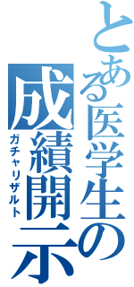 とある医学生の成績開示（ガチャリザルト）