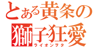 とある黄条の獅子狂愛（ライオンヲタ）