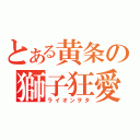 とある黄条の獅子狂愛（ライオンヲタ）