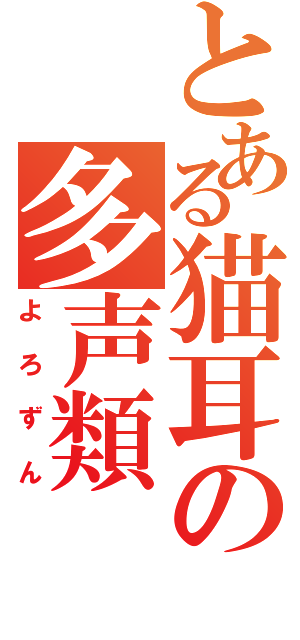 とある猫耳の多声類（よろずん）