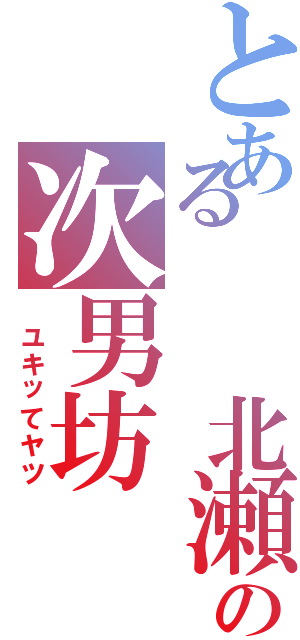 とある　　北瀬の次男坊（　ユキッてヤツ）