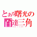 とある曙光の百達三角（Ｄａｗｎ\'ｓ Ｌｉｇｈｔ）