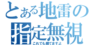 とある地雷の指定無視（これでも勝てますよ）