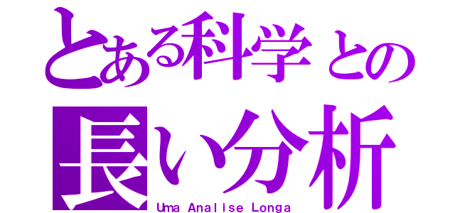 とある科学との長い分析（Ｕｍａ Ａｎａｌｉｓｅ Ｌｏｎｇａ）