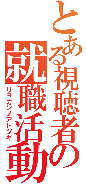 とある視聴者の就職活動（リョカンノアトツギ）