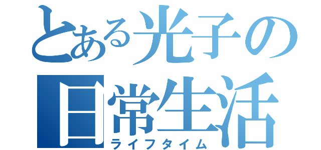 とある光子の日常生活（ライフタイム）