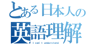 とある日本人の英語理解不能（Ｉ ｃａｎ'ｔ ｕｎｄｅｒｓｔａｎｄ．）