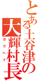 とある土谷津の大輝村長（ヨゴヘイ）