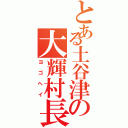 とある土谷津の大輝村長（ヨゴヘイ）