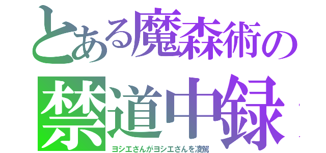 とある魔森術の禁道中録（ヨシエさんがヨシエさんを凌駕）