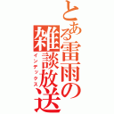 とある雷雨の雑談放送（インデックス）