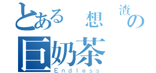 とある夢想當渣男の巨奶茶 賢（Ｅｎｄｌｅｓｓ）