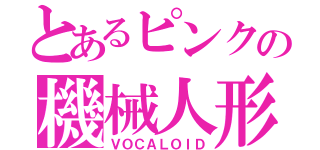 とあるピンクの機械人形（ＶＯＣＡＬＯＩＤ）