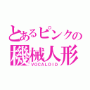 とあるピンクの機械人形（ＶＯＣＡＬＯＩＤ）