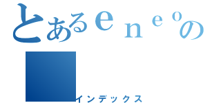 とあるｅｎｅｏｓの（インデックス）