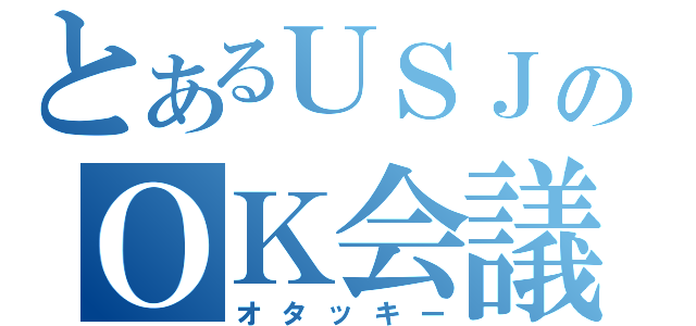 とあるＵＳＪのＯＫ会議（オタッキー）