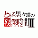 とある黒々猫の残業時間Ⅱ（オーバータイム）