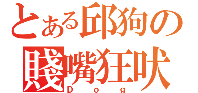 とある邱狗の賤嘴狂吠（Ｄｏｇ）